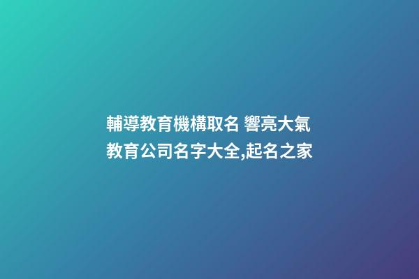 輔導教育機構取名 響亮大氣教育公司名字大全,起名之家-第1張-公司起名-玄機派